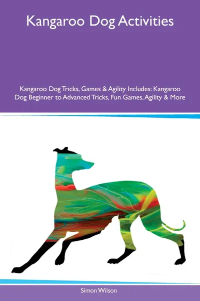 Обложка книги Kangaroo Dog Activities Kangaroo Dog Tricks, Games & Agility Includes. Kangaroo Dog Beginner to Advanced Tricks, Fun Games, Agility & More, Simon Wilson