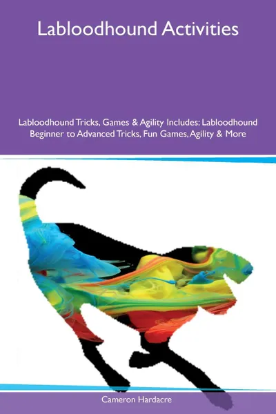 Обложка книги Labloodhound Activities Labloodhound Tricks, Games & Agility Includes. Labloodhound Beginner to Advanced Tricks, Fun Games, Agility & More, Cameron Hardacre