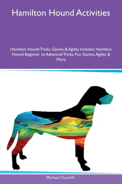 Обложка книги Hamilton Hound Activities Hamilton Hound Tricks, Games & Agility Includes. Hamilton Hound Beginner to Advanced Tricks, Fun Games, Agility & More, Michael Churchill