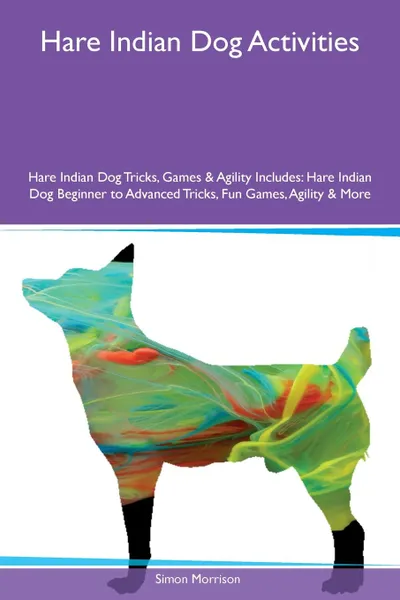 Обложка книги Hare Indian Dog Activities Hare Indian Dog Tricks, Games & Agility Includes. Hare Indian Dog Beginner to Advanced Tricks, Fun Games, Agility & More, Simon Morrison