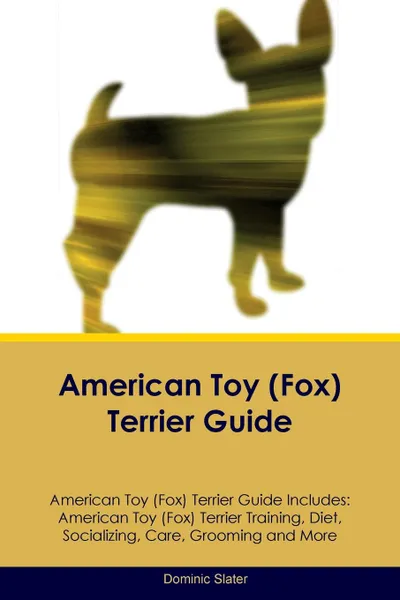 Обложка книги American Toy (Fox) Terrier Guide American Toy (Fox) Terrier Guide Includes. American Toy (Fox) Terrier Training, Diet, Socializing, Care, Grooming, Breeding and More, Dominic Slater