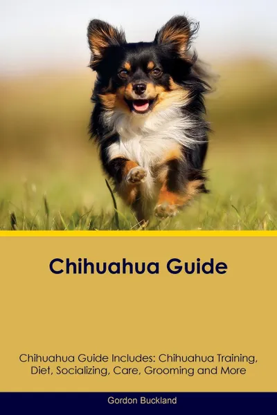 Обложка книги Chihuahua Guide Chihuahua Guide Includes. Chihuahua Training, Diet, Socializing, Care, Grooming, Breeding and More, Gordon Buckland