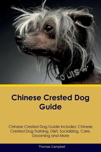 Обложка книги Chinese Crested Dog Guide Chinese Crested Dog Guide Includes. Chinese Crested Dog Training, Diet, Socializing, Care, Grooming, Breeding and More, Thomas Campbell