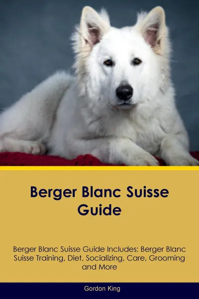 Обложка книги Berger Blanc Suisse Guide Berger Blanc Suisse Guide Includes. Berger Blanc Suisse Training, Diet, Socializing, Care, Grooming, Breeding and More, Gordon King