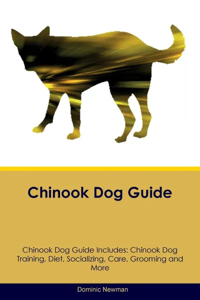 Обложка книги Chinook Dog Guide Chinook Dog Guide Includes. Chinook Dog Training, Diet, Socializing, Care, Grooming, Breeding and More, Dominic Newman