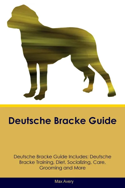Обложка книги Deutsche Bracke Guide Deutsche Bracke Guide Includes. Deutsche Bracke Training, Diet, Socializing, Care, Grooming, Breeding and More, Max Avery