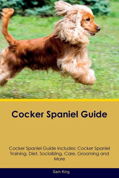 Обложка книги Cocker Spaniel Guide Cocker Spaniel Guide Includes. Cocker Spaniel Training, Diet, Socializing, Care, Grooming, Breeding and More, Sam King