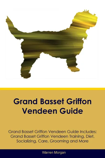 Обложка книги Grand Basset Griffon Vendeen Guide Grand Basset Griffon Vendeen Guide Includes. Grand Basset Griffon Vendeen Training, Diet, Socializing, Care, Grooming, Breeding and More, Warren Morgan