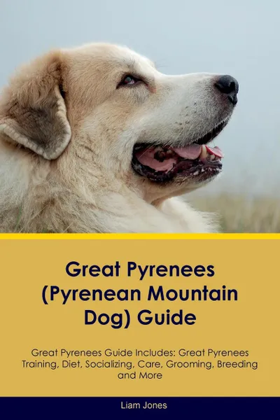 Обложка книги Great Pyrenees (Pyrenean Mountain Dog) Guide Great Pyrenees Guide Includes. Great Pyrenees Training, Diet, Socializing, Care, Grooming, Breeding and More, Liam Jones