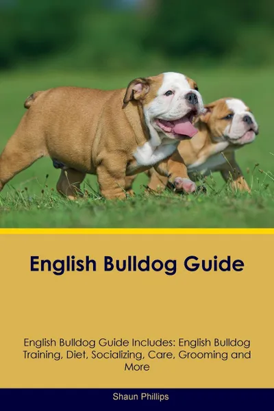 Обложка книги English Bulldog Guide English Bulldog Guide Includes. English Bulldog Training, Diet, Socializing, Care, Grooming, Breeding and More, Shaun Phillips