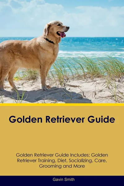 Обложка книги Golden Retriever Guide Golden Retriever Guide Includes. Golden Retriever Training, Diet, Socializing, Care, Grooming, Breeding and More, Gavin Smith