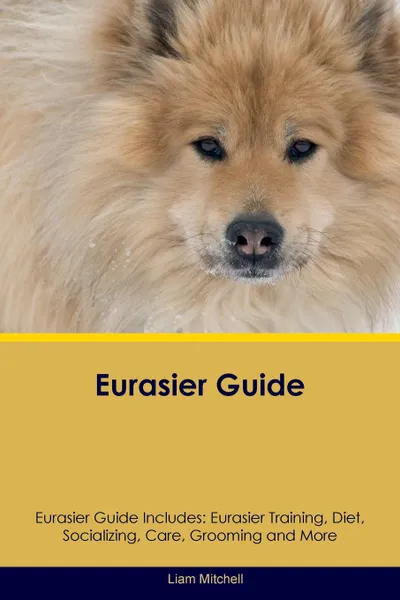 Обложка книги Eurasier Guide Eurasier Guide Includes. Eurasier Training, Diet, Socializing, Care, Grooming, Breeding and More, Liam Mitchell