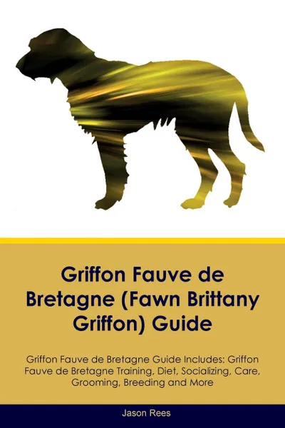 Обложка книги Griffon Fauve de Bretagne (Fawn Brittany Griffon) Guide Griffon Fauve de Bretagne Guide Includes. Griffon Fauve de Bretagne Training, Diet, Socializing, Care, Grooming, Breeding and More, Jason Rees