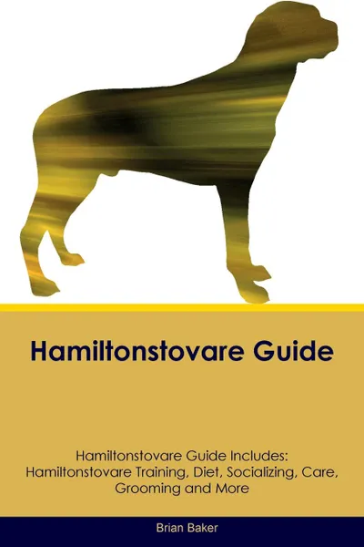 Обложка книги Hamiltonstovare Guide Hamiltonstovare Guide Includes. Hamiltonstovare Training, Diet, Socializing, Care, Grooming, Breeding and More, Brian Baker