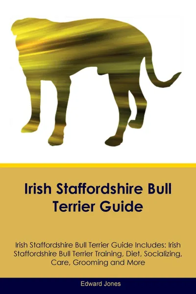 Обложка книги Irish Staffordshire Bull Terrier Guide Irish Staffordshire Bull Terrier Guide Includes. Irish Staffordshire Bull Terrier Training, Diet, Socializing, Care, Grooming, Breeding and More, Edward Jones