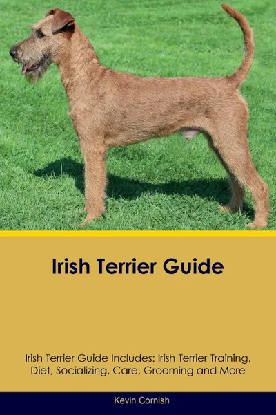 Обложка книги Irish Terrier Guide Irish Terrier Guide Includes. Irish Terrier Training, Diet, Socializing, Care, Grooming, Breeding and More, Kevin Cornish