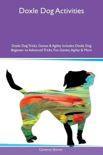 Обложка книги Doxle Dog Activities Doxle Dog Tricks, Games & Agility Includes. Doxle Dog Beginner to Advanced Tricks, Fun Games, Agility & More, Cameron Skinner