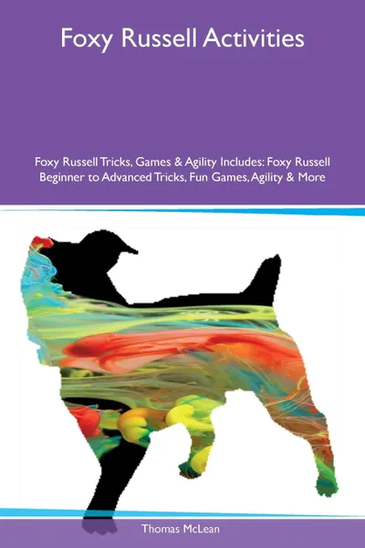 Обложка книги Foxy Russell Activities Foxy Russell Tricks, Games & Agility Includes. Foxy Russell Beginner to Advanced Tricks, Fun Games, Agility & More, Thomas McLean