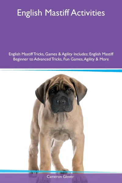 Обложка книги English Mastiff Activities English Mastiff Tricks, Games & Agility Includes. English Mastiff Beginner to Advanced Tricks, Fun Games, Agility & More, Cameron Glover