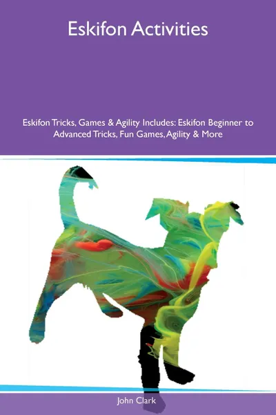 Обложка книги Eskifon Activities Eskifon Tricks, Games & Agility Includes. Eskifon Beginner to Advanced Tricks, Fun Games, Agility & More, John Clark