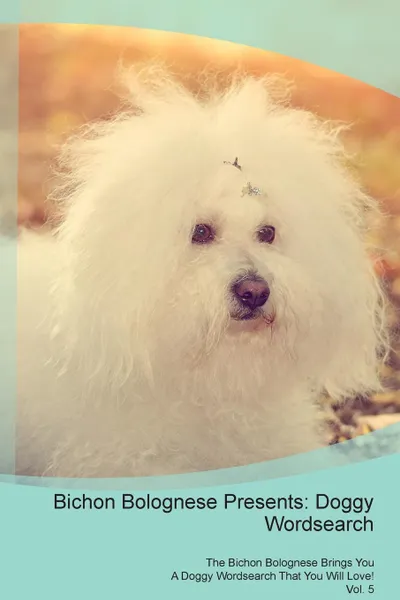 Обложка книги Bichon Bolognese Presents. Doggy Wordsearch  The Bichon Bolognese Brings You A Doggy Wordsearch That You Will Love! Vol. 5, Doggy Puzzles