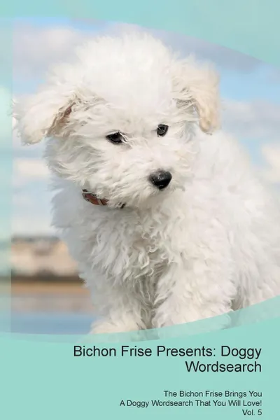 Обложка книги Bichon Frise Presents. Doggy Wordsearch  The Bichon Frise Brings You A Doggy Wordsearch That You Will Love! Vol. 5, Doggy Puzzles