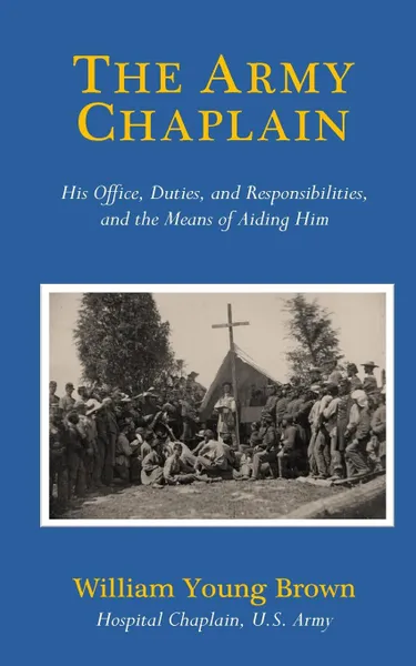 Обложка книги The Army Chaplain. His Office, Duties, and Responsibilities, and the Means of Aiding Him, William Young Brown