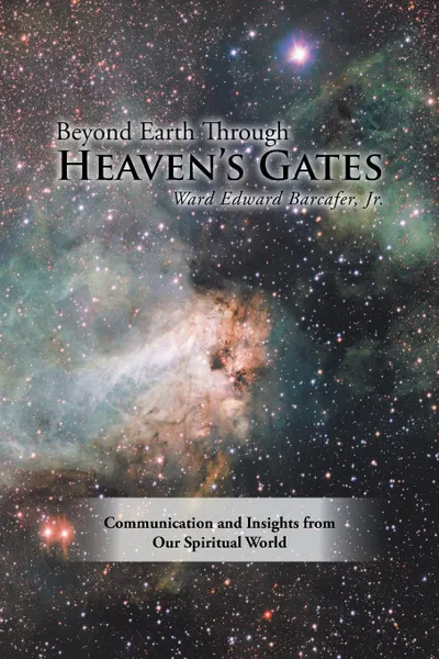 Обложка книги Beyond Earth Through Heaven'S Gates. Communication and Insights from Our Spiritual World, Ward Edward Barcafer Jr.