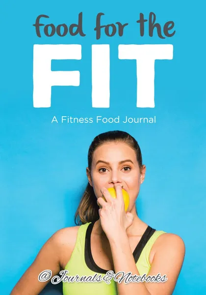 Обложка книги Food for the Fit - A Fitness Food Journal, @ Journals and Notebooks