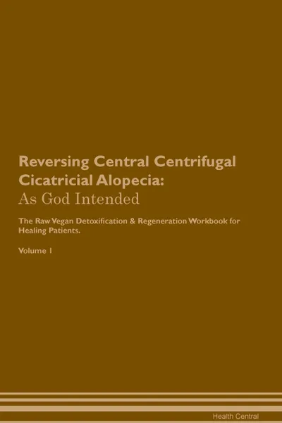Обложка книги Reversing Central Centrifugal Cicatricial Alopecia. As God Intended The Raw Vegan Plant-Based Detoxification & Regeneration Workbook for Healing Patients. Volume 1, Health Central