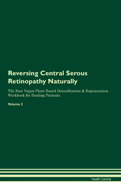 Обложка книги Reversing Central Serous Retinopathy Naturally The Raw Vegan Plant-Based Detoxification & Regeneration Workbook for Healing Patients. Volume 2, Health Central