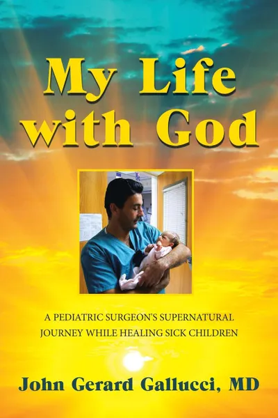 Обложка книги My Life with God. A Pediatric Surgeon's Supernatural Journey While Healing Sick Children, John Gerard Gallucci MD