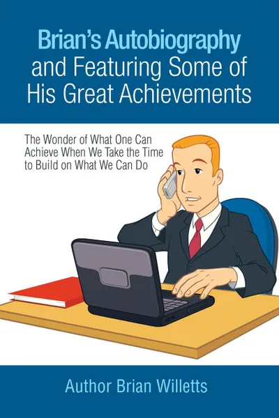Обложка книги Brian's Autobiography and Featuring Some of His Great Achievements. The Wonder of What One Can Achieve When We Take the Time to Build on What We Can Do, Brian Willetts