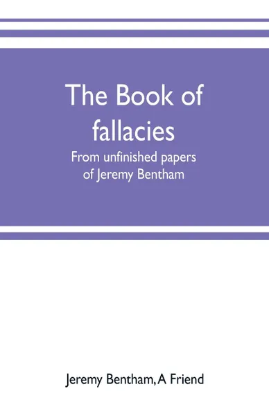 Обложка книги The book of fallacies. from unfinished papers of Jeremy Bentham, Jeremy Bentham, A Friend