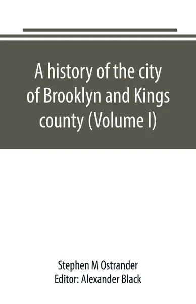 Обложка книги A history of the city of Brooklyn and Kings county (Volume I), Stephen M Ostrander