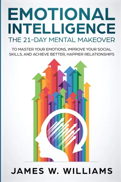 Обложка книги Emotional Intelligence. The 21-Day Mental Makeover to Master Your Emotions, Improve Your Social Skills, and Achieve Better, Happier Relationships, James W. Williams