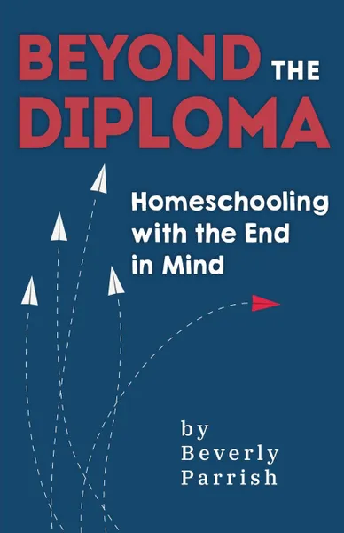 Обложка книги Beyond the Diploma. Homeschooling with the End in Mind, Beverly Parrish