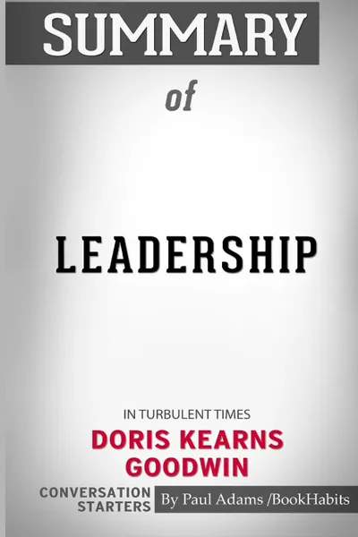 Обложка книги Summary of Leadership. In Turbulent Times by Doris Kearns Goodwin: Conversation Starters, Paul Adams , BookHabits