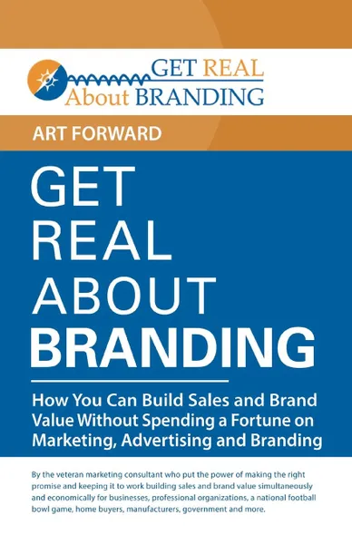 Обложка книги Get Real About Branding. How You Can Build Sales and Brand Value Without Spending a Fortune on Marketing, Advertising and Branding, Art Forward