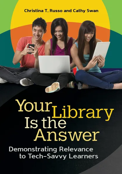 Обложка книги Your Library Is the Answer. Demonstrating Relevance to Tech-Savvy Learners, Christina Russo, Cathy Swan