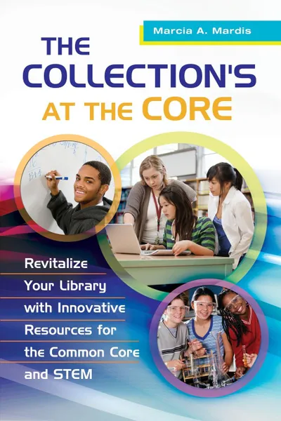 Обложка книги The Collection's at the Core. Revitalize Your Library with Innovative Resources for the Common Core and Stem, Marcia Mardis