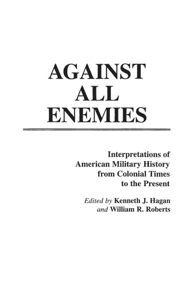 Обложка книги Against All Enemies. Interpretations of American Military History from Colonial Times to the Present, Kenneth Hagan, William Roberts