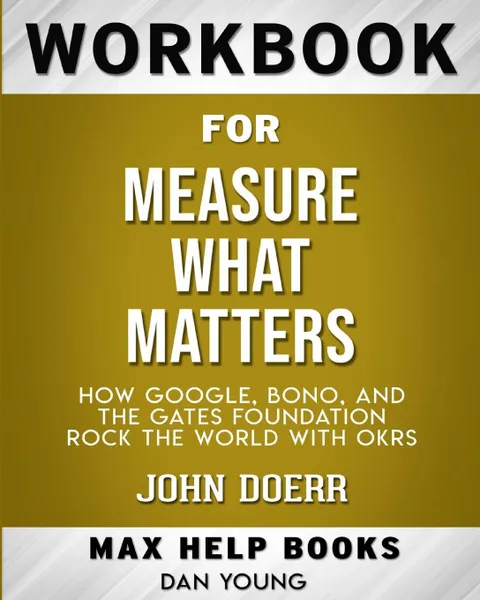 Обложка книги Workbook for Measure What Matters. How Google, Bono, and the Gates Foundation Rock the World with OKRs (Max-Help Books), MaxHelp Books