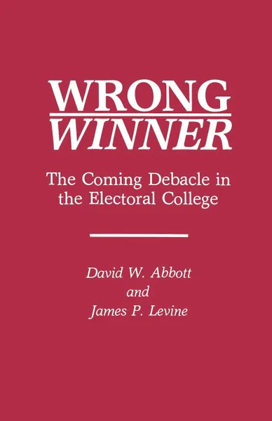 Обложка книги Wrong Winner. The Coming Debacle in the Electoral College, David W. Abbott, James P. Levine