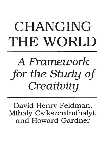 Обложка книги Changing the World. A Framework for the Study of Creativity, Mihaly Csikszentmihalyi, David Feldman, Howard Gardner