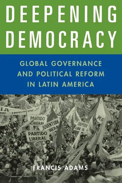 Обложка книги Deepening Democracy. Global Governance and Political Reform in Latin America, Francis Adams