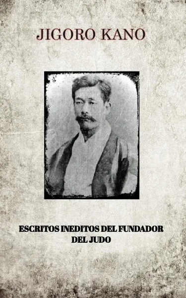 Обложка книги JIGORO KANO , ESCRITOS INEDITOS DEL FUNDADOR DEL JUDO, JIGORO KANO