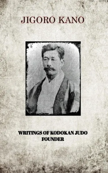 Обложка книги JIGORO KANO , WRITINGS OF KODOKAN JUDO FOUNDER, JIGORO KANO