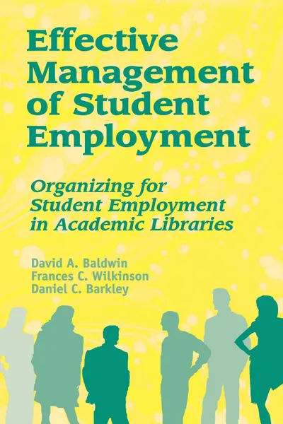 Обложка книги Effective Management of Student Employment. Organizing for Student Employment in Academic Libraries, David A. Baldwin, Frances C. Wilkinson, Daniel C. Barkley