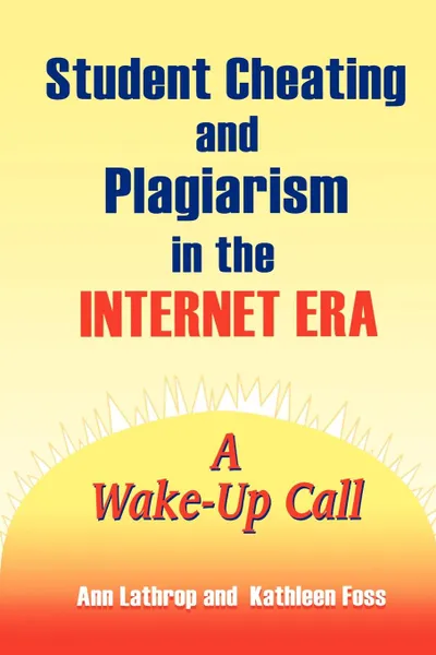 Обложка книги Student Cheating and Plagiarism in the Internet Era. A Wake-Up Call, Ann Lathrop, Kathleen Foss, Kathleen E. Foss